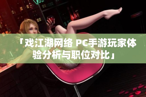 「戏江湖网络 PC手游玩家体验分析与职位对比」