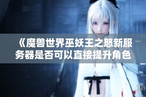 《魔兽世界巫妖王之怒新服务器是否可以直接提升角色等级探讨》