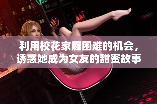 利用校花家庭困难的机会，诱惑她成为女友的甜蜜故事