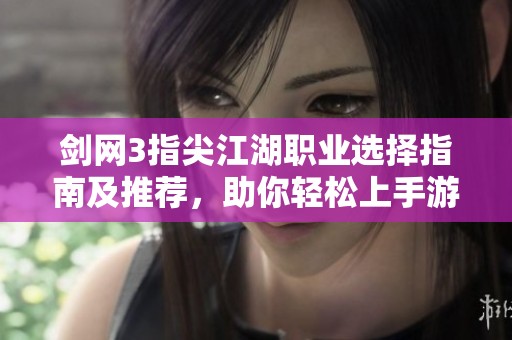 剑网3指尖江湖职业选择指南及推荐，助你轻松上手游戏