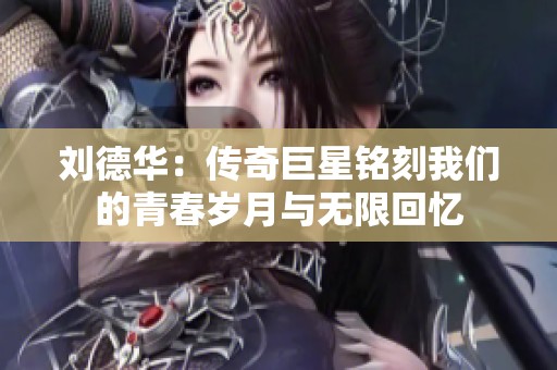 刘德华：传奇巨星铭刻我们的青春岁月与无限回忆