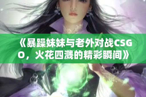 《暴躁妹妹与老外对战CSGO，火花四溅的精彩瞬间》