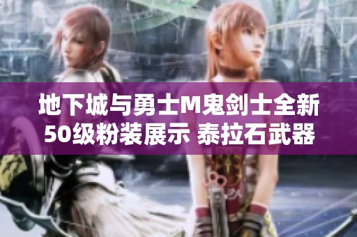 地下城与勇士M鬼剑士全新50级粉装展示 泰拉石武器首次揭晓