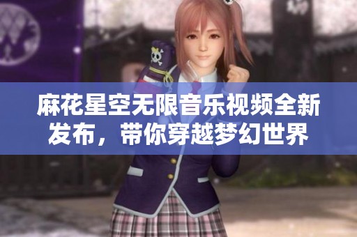 麻花星空无限音乐视频全新发布，带你穿越梦幻世界