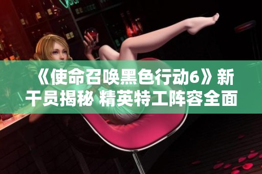 《使命召唤黑色行动6》新干员揭秘 精英特工阵容全面解析