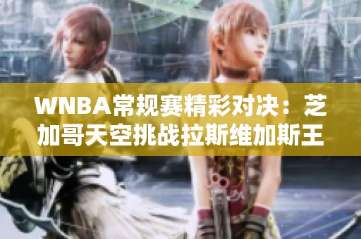 WNBA常规赛精彩对决：芝加哥天空挑战拉斯维加斯王牌的攻防之战