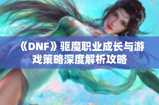 《DNF》驱魔职业成长与游戏策略深度解析攻略