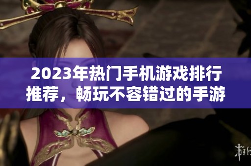 2023年热门手机游戏排行推荐，畅玩不容错过的手游精选