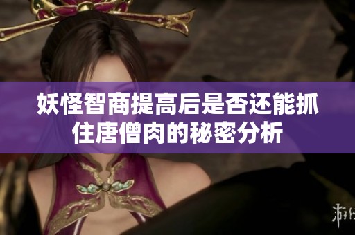 妖怪智商提高后是否还能抓住唐僧肉的秘密分析