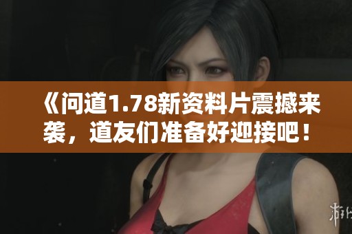 《问道1.78新资料片震撼来袭，道友们准备好迎接吧！》