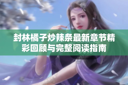 封林橘子炒辣条最新章节精彩回顾与完整阅读指南