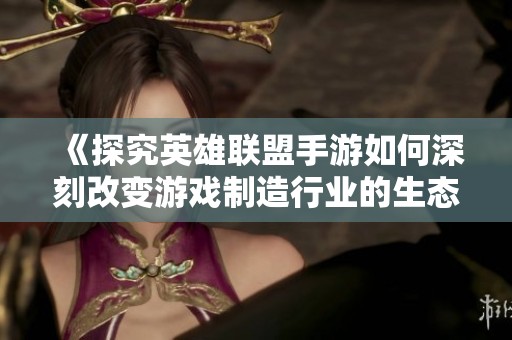 《探究英雄联盟手游如何深刻改变游戏制造行业的生态》
