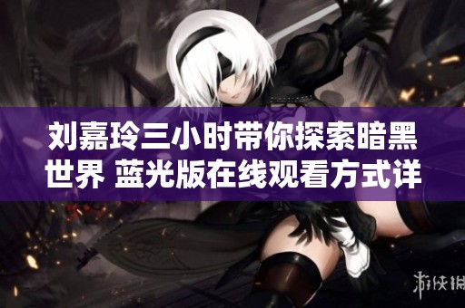 刘嘉玲三小时带你探索暗黑世界 蓝光版在线观看方式详解