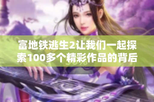 富地铁逃生2让我们一起探索100多个精彩作品的背后故事