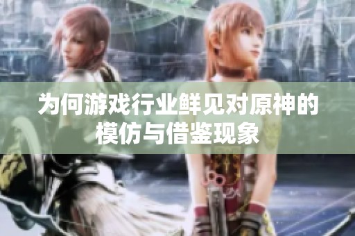 为何游戏行业鲜见对原神的模仿与借鉴现象