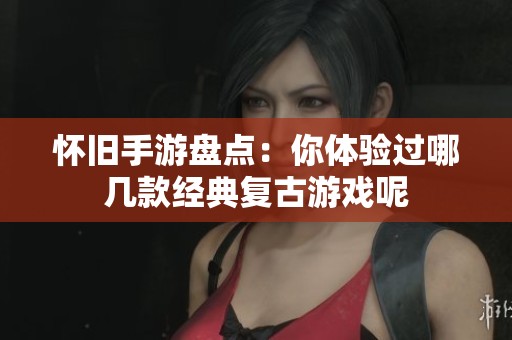 怀旧手游盘点：你体验过哪几款经典复古游戏呢