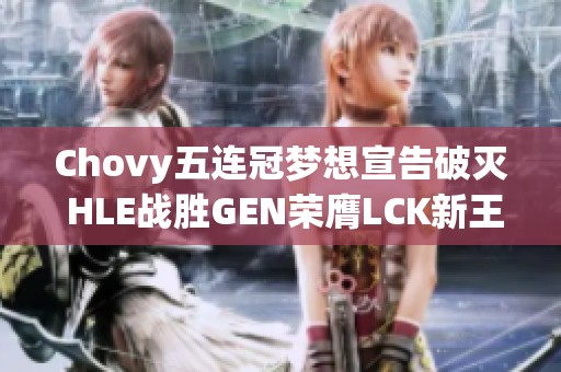 Chovy五连冠梦想宣告破灭 HLE战胜GEN荣膺LCK新王