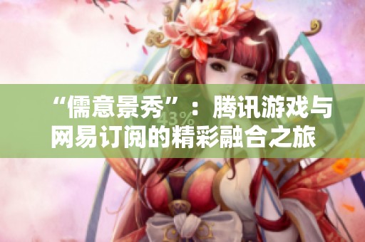 “儒意景秀”：腾讯游戏与网易订阅的精彩融合之旅