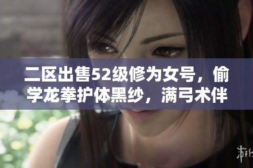 二区出售52级修为女号，偷学龙拳护体黑纱，满弓术伴随1.1万重！