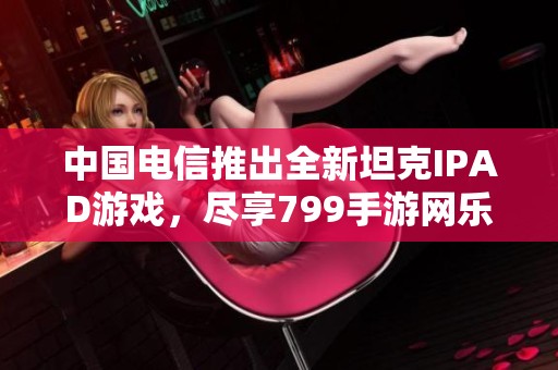 中国电信推出全新坦克IPAD游戏，尽享799手游网乐趣