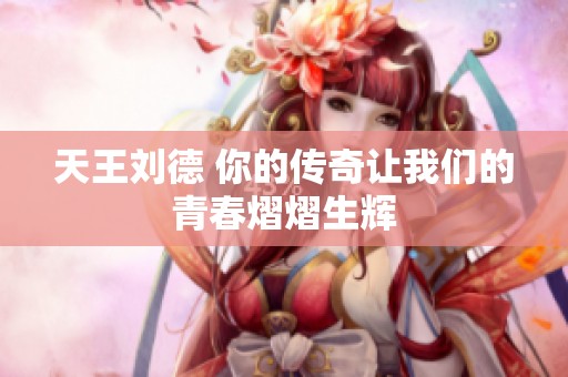 天王刘德 你的传奇让我们的青春熠熠生辉