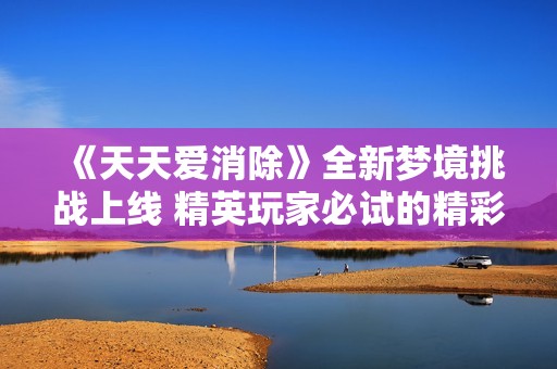 《天天爱消除》全新梦境挑战上线 精英玩家必试的精彩体验