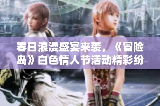春日浪漫盛宴来袭，《冒险岛》白色情人节活动精彩纷呈！