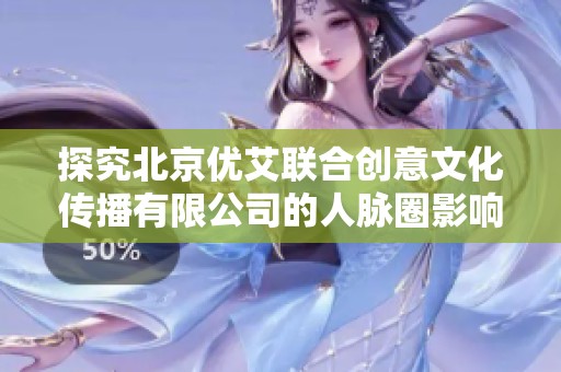 探究北京优艾联合创意文化传播有限公司的人脉圈影响力与潜力分析