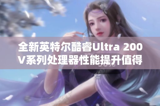 全新英特尔酷睿Ultra 200V系列处理器性能提升值得关注