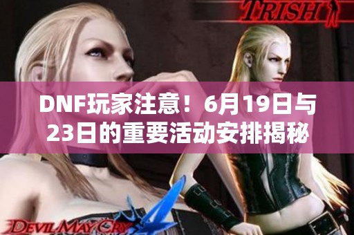 DNF玩家注意！6月19日与23日的重要活动安排揭秘