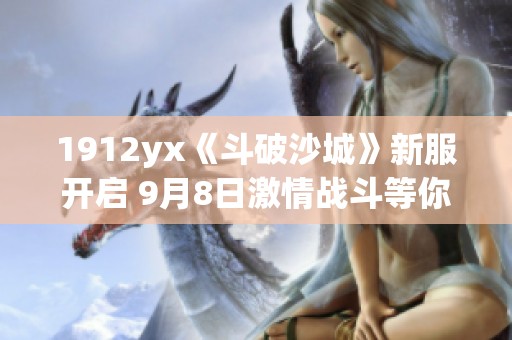 1912yx《斗破沙城》新服开启 9月8日激情战斗等你来参与