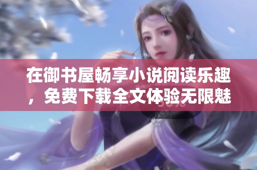 在御书屋畅享小说阅读乐趣，免费下载全文体验无限魅力