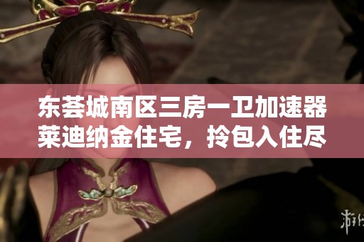 东荟城南区三房一卫加速器莱迪纳金住宅，拎包入住尽享便利生活