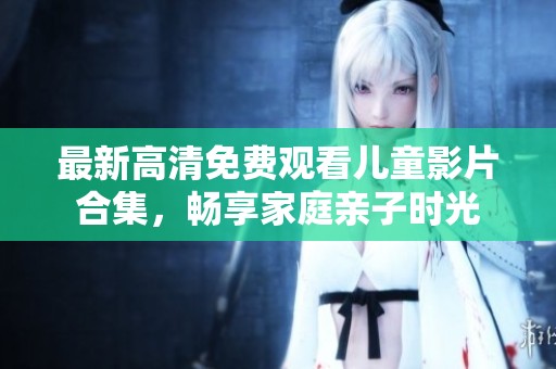 最新高清免费观看儿童影片合集，畅享家庭亲子时光