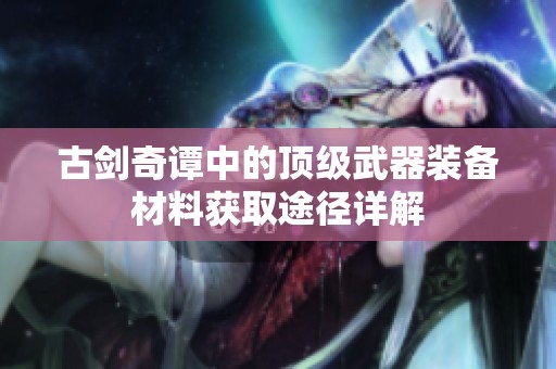 古剑奇谭中的顶级武器装备材料获取途径详解