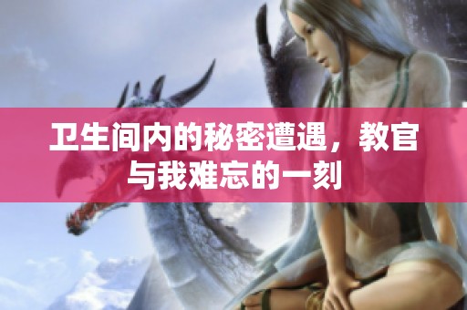 卫生间内的秘密遭遇，教官与我难忘的一刻