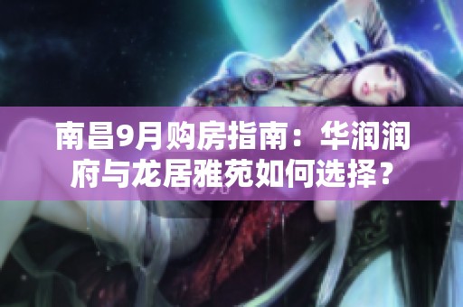 南昌9月购房指南：华润润府与龙居雅苑如何选择？