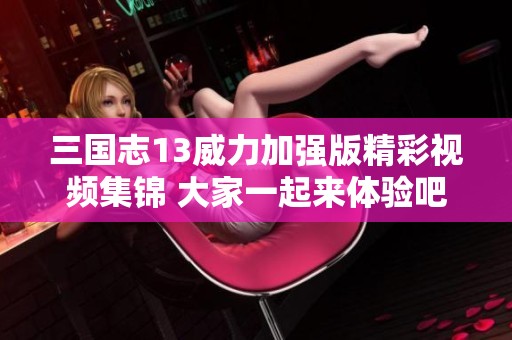 三国志13威力加强版精彩视频集锦 大家一起来体验吧