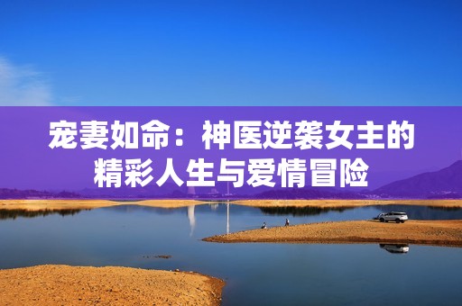 宠妻如命：神医逆袭女主的精彩人生与爱情冒险