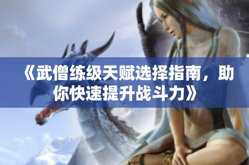 《武僧练级天赋选择指南，助你快速提升战斗力》