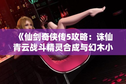 《仙剑奇侠传5攻略：诛仙青云战斗精灵合成与幻木小径解析》