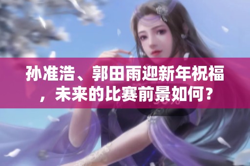 孙准浩、郭田雨迎新年祝福，未来的比赛前景如何？