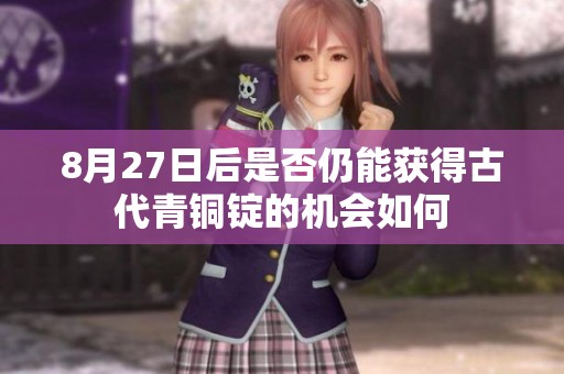 8月27日后是否仍能获得古代青铜锭的机会如何