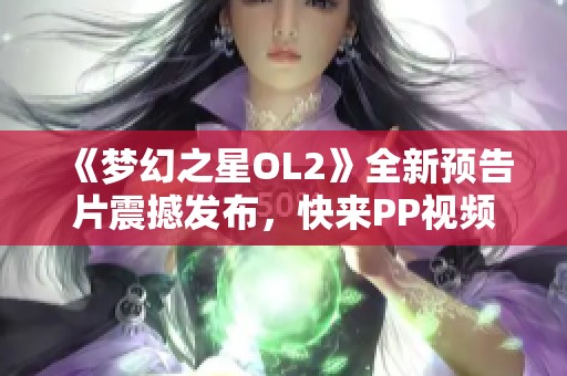《梦幻之星OL2》全新预告片震撼发布，快来PP视频观看吧！
