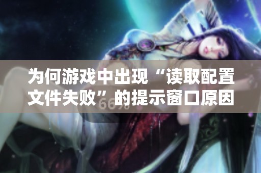 为何游戏中出现“读取配置文件失败”的提示窗口原因分析与解决方案
