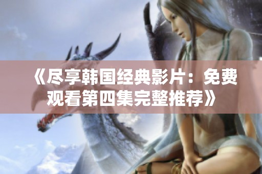 《尽享韩国经典影片：免费观看第四集完整推荐》
