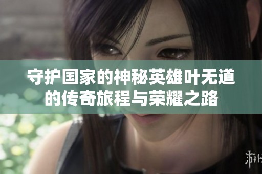 守护国家的神秘英雄叶无道的传奇旅程与荣耀之路