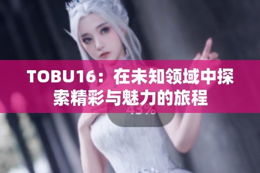 TOBU16：在未知领域中探索精彩与魅力的旅程