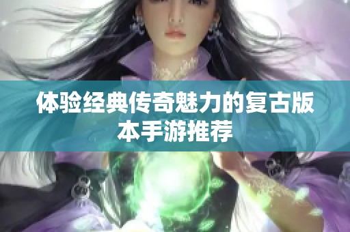 体验经典传奇魅力的复古版本手游推荐