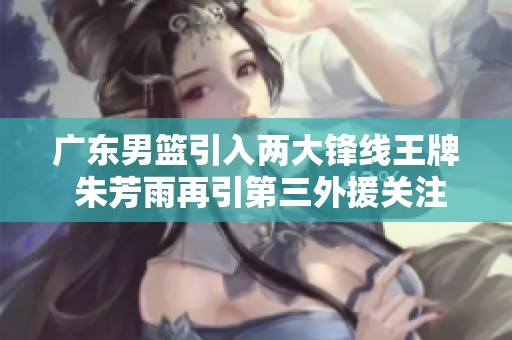 广东男篮引入两大锋线王牌 朱芳雨再引第三外援关注